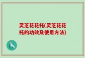 灵芝花花托(灵芝花花托的功效及使用方法)