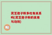 灵芝孢子粉多吃有关系吗(灵芝孢子粉的食用与功效)
