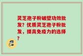灵芝孢子粉破壁功效批发？优质灵芝孢子粉批发，提高免疫力的选择？