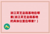 浙江灵芝盆栽基地在哪里(浙江灵芝盆栽基地的具体位置在哪里？)