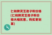 仁和牌灵芝孢子粉价格(仁和牌灵芝孢子粉价格大幅优惠，购买更划算)