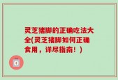 灵芝猪脚的正确吃法大全(灵芝猪脚如何正确食用，详尽指南！)