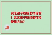 灵芝孢子粉应怎样保管？灵芝孢子粉的储存和使用方法？