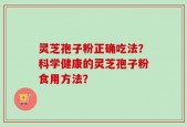 灵芝孢子粉正确吃法？科学健康的灵芝孢子粉食用方法？