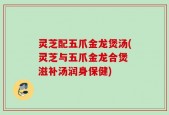 灵芝配五爪金龙煲汤(灵芝与五爪金龙合煲 滋补汤润身保健)