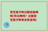 灵芝孢子粉过期还能喝吗(可以喝吗？过期灵芝孢子粉安全性咨询)