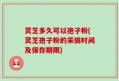 灵芝多久可以孢子粉(灵芝孢子粉的采摘时间及保存期限)