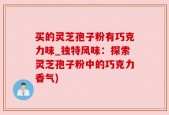 买的灵芝孢子粉有巧克力味_独特风味：探索灵芝孢子粉中的巧克力香气)