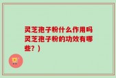 灵芝孢子粉什么作用吗灵芝孢子粉的功效有哪些？)