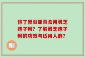 得了胃炎能否食用灵芝孢子粉？了解灵芝孢子粉的功效与适用人群？
