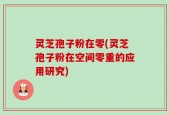 灵芝孢子粉在零(灵芝孢子粉在空间零重的应用研究)