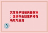 灵芝孢子粉姜黄提取物：健康养生新宠的神奇功效与应用