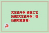 灵芝孢子粉 破壁工艺(破壁灵芝孢子粉：强效提取更营养)
