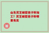 山东灵芝破壁孢子粉加工？灵芝破壁孢子粉哪里有卖