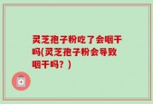 灵芝孢子粉吃了会咽干吗(灵芝孢子粉会导致咽干吗？)