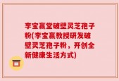李宝赢堂破壁灵芝孢子粉(李宝赢教授研发破壁灵芝孢子粉，开创全新健康生活方式)