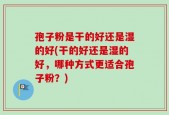 孢子粉是干的好还是湿的好(干的好还是湿的好，哪种方式更适合孢子粉？)