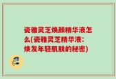 瓷雅灵芝焕颜精华液怎么(瓷雅灵芝精华液：焕发年轻肌肤的秘密)