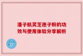 潘子航灵芝孢子粉的功效与使用体验分享解析