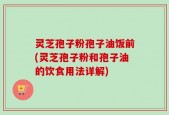 灵芝孢子粉孢子油饭前(灵芝孢子粉和孢子油的饮食用法详解)