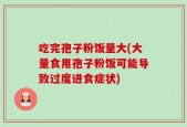 吃完孢子粉饭量大(大量食用孢子粉饭可能导致过度进食症状)