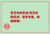 灵芝石斜煲汤(灵芝石斜煲汤：营养丰富，味道鲜美)