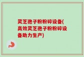 灵芝孢子粉粉碎设备(高效灵芝孢子粉粉碎设备助力生产)