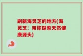 刷新海灵芝的地方(海灵芝：带你探索天然健康源头)