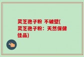 灵芝孢子粉 不破壁(灵芝孢子粉：天然保健佳品)