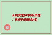 大的灵芝好不好(灵芝：良好的保健食材)