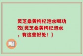 灵芝桑黄枸杞泡水喝功效(灵芝桑黄枸杞泡水，有这些好处！)