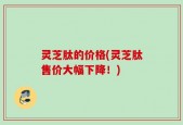 灵芝肽的价格(灵芝肽售价大幅下降！)