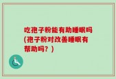 吃孢子粉能有助睡眠吗(孢子粉对改善睡眠有帮助吗？)