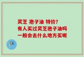 灵芝 孢子油 特价？有人买过灵芝孢子油吗一般会去什么地方买呢