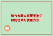 脾气大肝火旺灵芝孢子粉的功效与使用方法