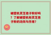 破壁机灵芝孢子粉好吗？了解破壁机和灵芝孢子粉的功效与作用？