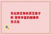 东北韩芝有机灵芝孢子粉 营养丰富的健康养生之选