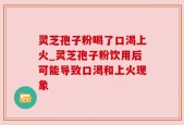 灵芝孢子粉喝了口渴上火_灵芝孢子粉饮用后可能导致口渴和上火现象