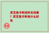 灵芝孢子粉抗肝炎效果？灵芝孢子粉有什么好处