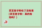 灵芝孢子粉吃了没有用(灵芝孢子粉：真的有效吗？)