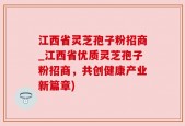 江西省灵芝孢子粉招商_江西省优质灵芝孢子粉招商，共创健康产业新篇章)