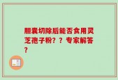 胆囊切除后能否食用灵芝孢子粉？？专家解答？