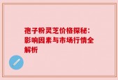 孢子粉灵芝价格探秘：影响因素与市场行情全解析