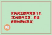 玄关灵芝摆件寓意什么(玄关摆件灵芝：象征吉祥长寿的意义)
