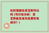 吃好饭就吃灵芝粉可以吗 (可行性分析：灵芝粉能否成为优质饮食成分？)