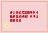 多少钱的灵芝孢子粉才是真正的好货？市场价格背后的