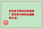 灵芝孢子粉的怎样服用？灵芝孢子粉的正确服用方法？