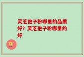 灵芝孢子粉哪里的品质好？灵芝孢子粉哪里的好