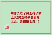 为什么吃了灵芝孢子会上火(灵芝孢子会引发上火，需谨慎食用！)