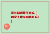 可长期喝灵芝水吗 (喝灵芝水有副作用吗？)